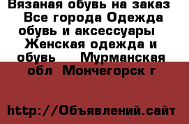 Вязаная обувь на заказ  - Все города Одежда, обувь и аксессуары » Женская одежда и обувь   . Мурманская обл.,Мончегорск г.